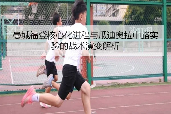 曼城福登核心化进程与瓜迪奥拉中路实验的战术演变解析