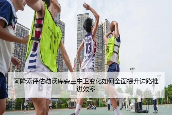 阿隆索评估勒沃库森三中卫变化如何全面提升边路推进效率