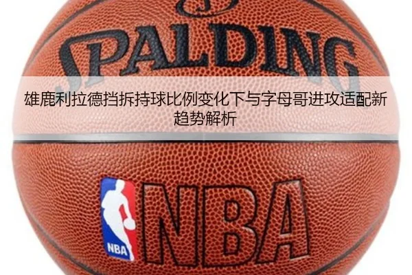 雄鹿利拉德挡拆持球比例变化下与字母哥进攻适配新趋势解析