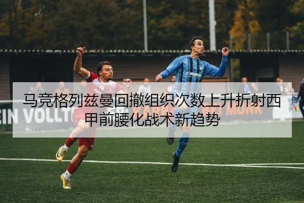 马竞格列兹曼回撤组织次数上升折射西甲前腰化战术新趋势