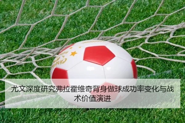 尤文深度研究弗拉霍维奇背身做球成功率变化与战术价值演进