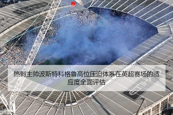 热刺主帅波斯特科格鲁高位压迫体系在英超赛场的适应度全面评估