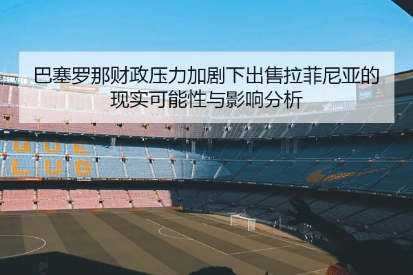 巴塞罗那财政压力加剧下出售拉菲尼亚的现实可能性与影响分析