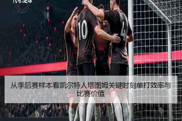 从季后赛样本看凯尔特人塔图姆关键时刻单打效率与比赛价值