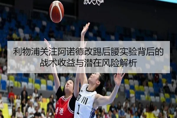 利物浦关注阿诺德改踢后腰实验背后的战术收益与潜在风险解析