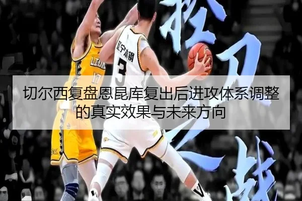 切尔西复盘恩昆库复出后进攻体系调整的真实效果与未来方向