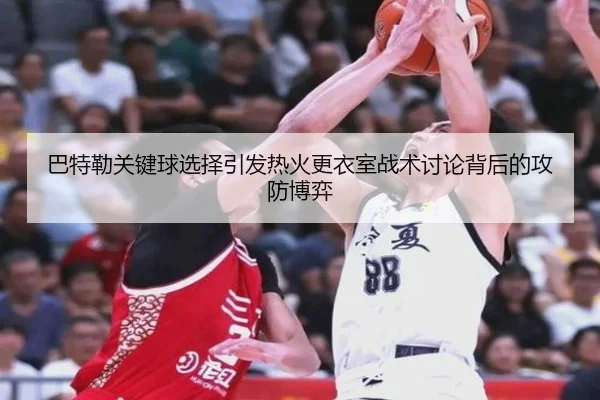 巴特勒关键球选择引发热火更衣室战术讨论背后的攻防博弈