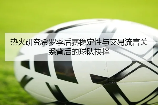 热火研究希罗季后赛稳定性与交易流言关系背后的球队抉择