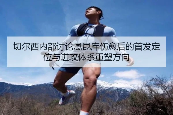 切尔西内部讨论恩昆库伤愈后的首发定位与进攻体系重塑方向