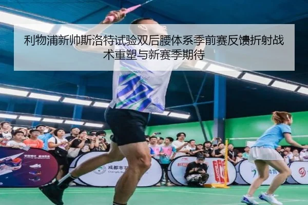 利物浦新帅斯洛特试验双后腰体系季前赛反馈折射战术重塑与新赛季期待
