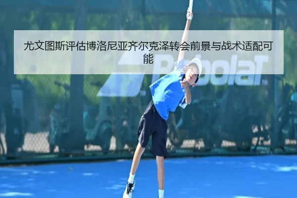 尤文图斯评估博洛尼亚齐尔克泽转会前景与战术适配可能
