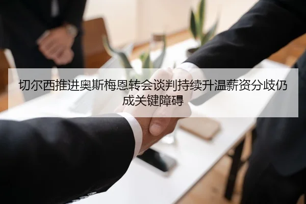 切尔西推进奥斯梅恩转会谈判持续升温薪资分歧仍成关键障碍