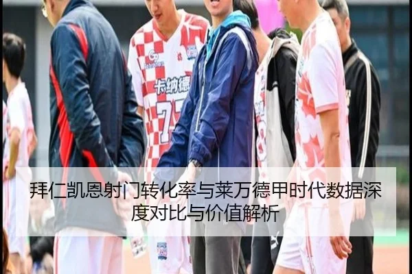拜仁凯恩射门转化率与莱万德甲时代数据深度对比与价值解析