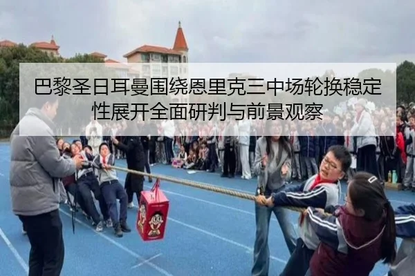 巴黎圣日耳曼围绕恩里克三中场轮换稳定性展开全面研判与前景观察