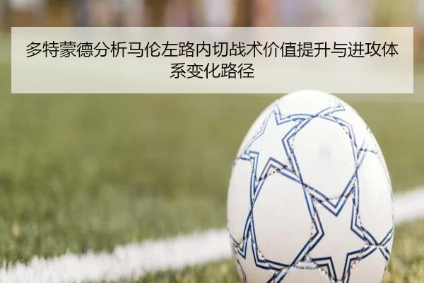 多特蒙德分析马伦左路内切战术价值提升与进攻体系变化路径