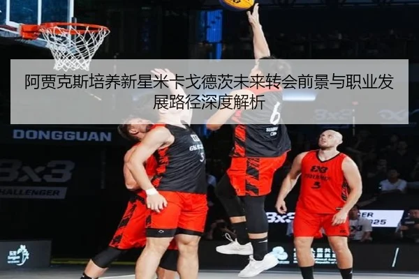 阿贾克斯培养新星米卡戈德茨未来转会前景与职业发展路径深度解析