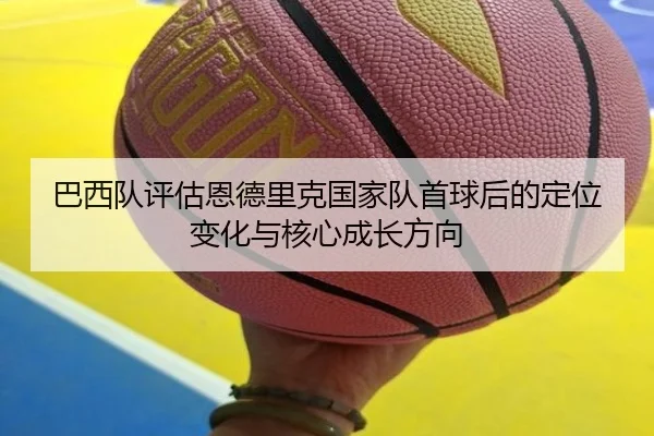 巴西队评估恩德里克国家队首球后的定位变化与核心成长方向