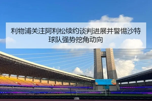 利物浦关注阿利松续约谈判进展并警惕沙特球队强势挖角动向