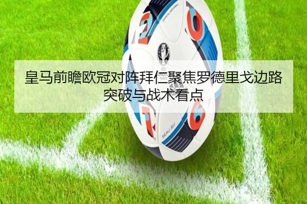 皇马前瞻欧冠对阵拜仁聚焦罗德里戈边路突破与战术看点