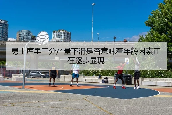勇士库里三分产量下滑是否意味着年龄因素正在逐步显现