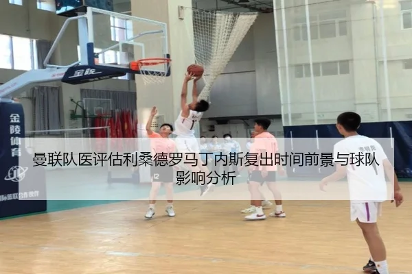 曼联队医评估利桑德罗马丁内斯复出时间前景与球队影响分析
