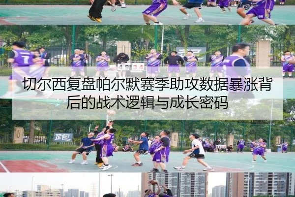 切尔西复盘帕尔默赛季助攻数据暴涨背后的战术逻辑与成长密码