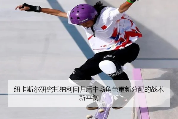 纽卡斯尔研究托纳利回归后中场角色重新分配的战术新平衡