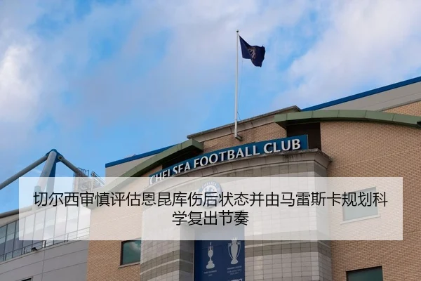 切尔西审慎评估恩昆库伤后状态并由马雷斯卡规划科学复出节奏