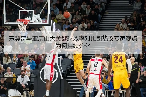 东契奇与亚历山大关键球效率对比引热议专家观点为何持续分化