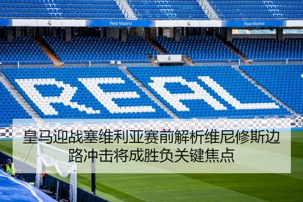 皇马迎战塞维利亚赛前解析维尼修斯边路冲击将成胜负关键焦点