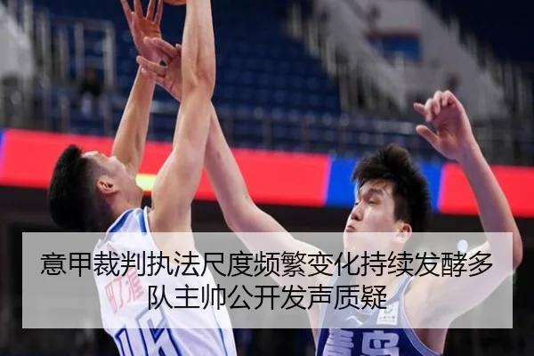 意甲裁判执法尺度频繁变化持续发酵多队主帅公开发声质疑