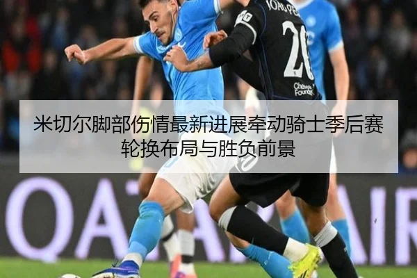 米切尔脚部伤情最新进展牵动骑士季后赛轮换布局与胜负前景