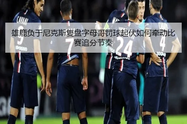 雄鹿负于尼克斯复盘字母哥罚球起伏如何牵动比赛追分节奏